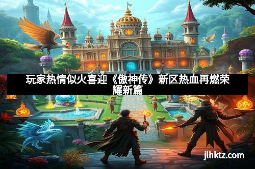 玩家热情似火喜迎《傲神传》新区热血再燃荣耀新篇