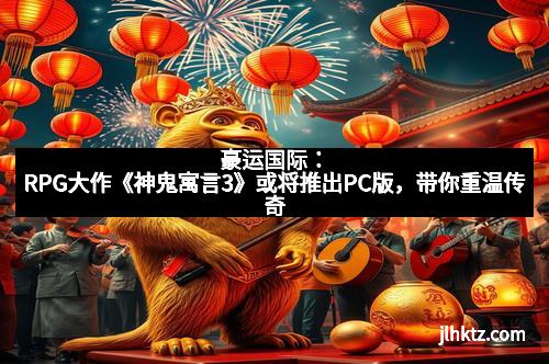 豪运国际：RPG大作《神鬼寓言3》或将推出PC版，带你重温传奇