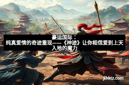 豪运国际：纯真爱情的奇迹重现——《神迹》让你相信爱到上天入地的魔力